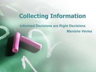 Collecting Information
Informed Decisions are Right Decisions
Manisha Verma
 