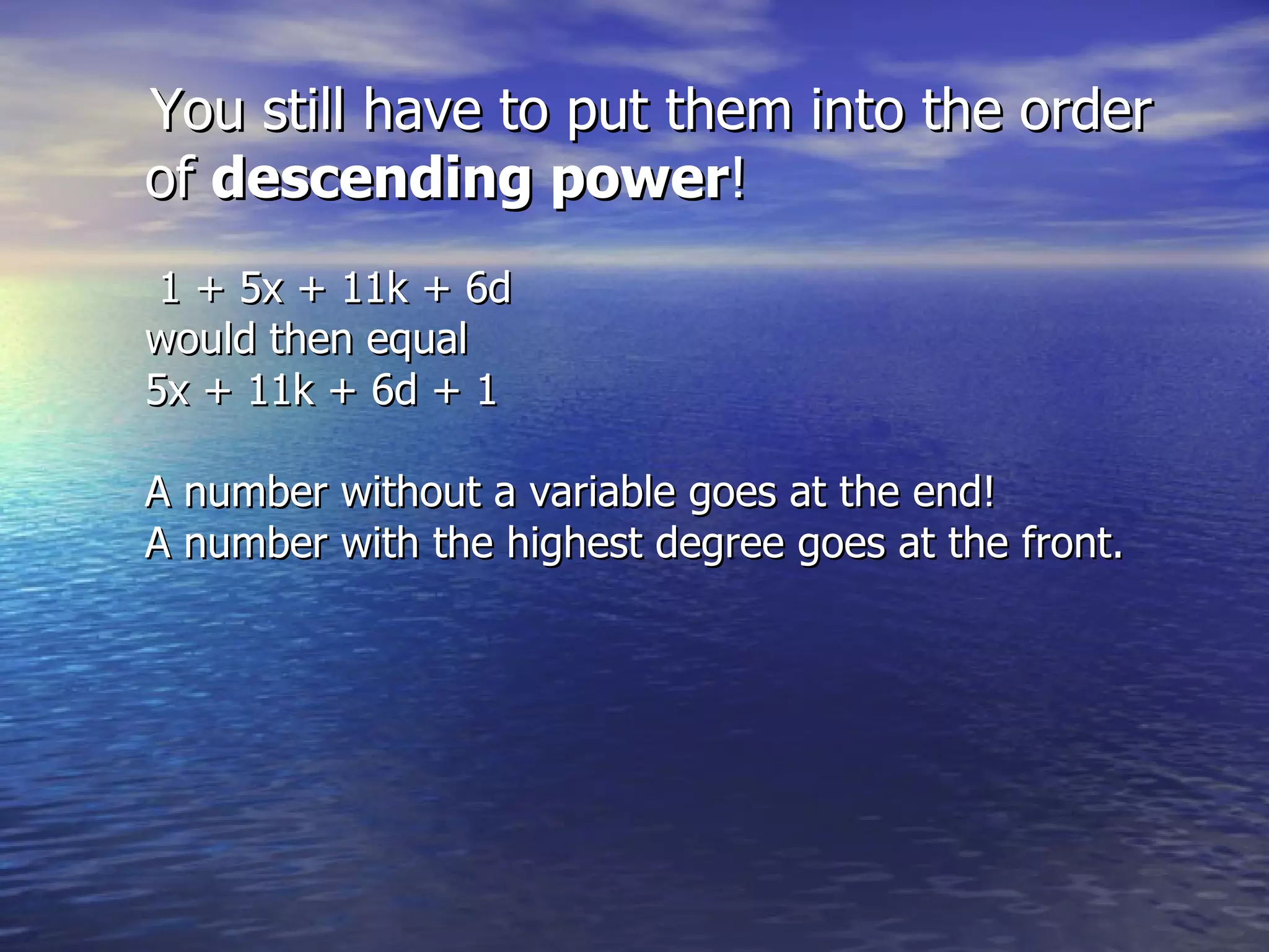 You still have to put them into the order of  descending power !   1 + 5x + 11k + 6d  would then equal  5x + 11k + 6d + 1 A number without a variable goes at the end! A number with the highest degree goes at the front. 