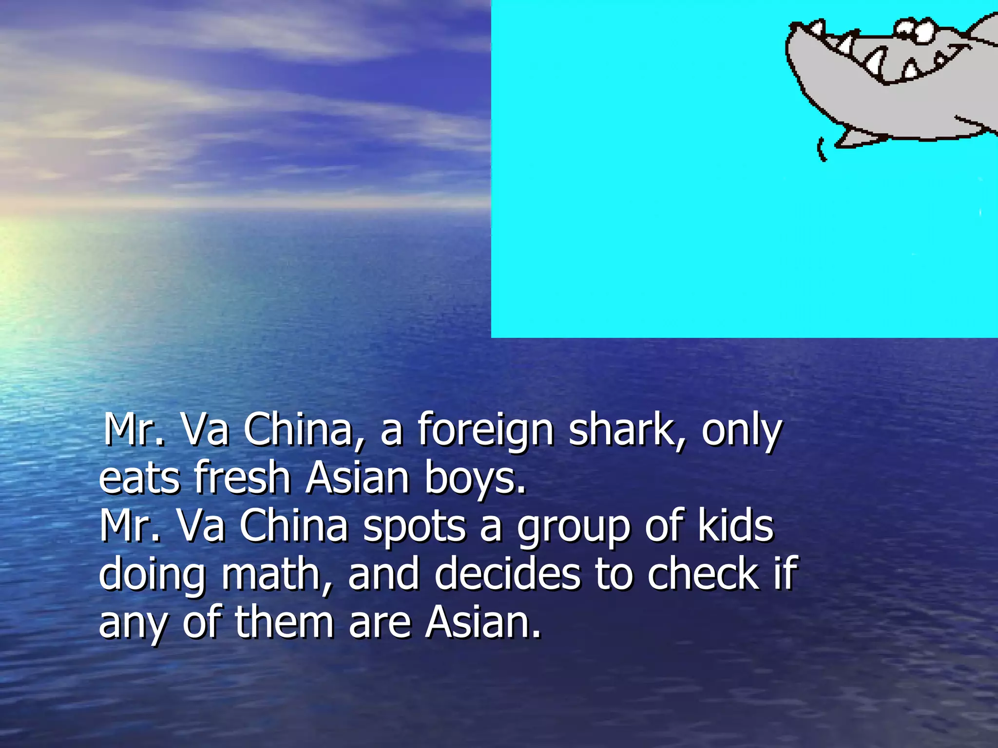 Mr. Va China, a foreign shark, only eats fresh Asian boys.  Mr. Va China spots a group of kids doing math, and decides to check if any of them are Asian. 