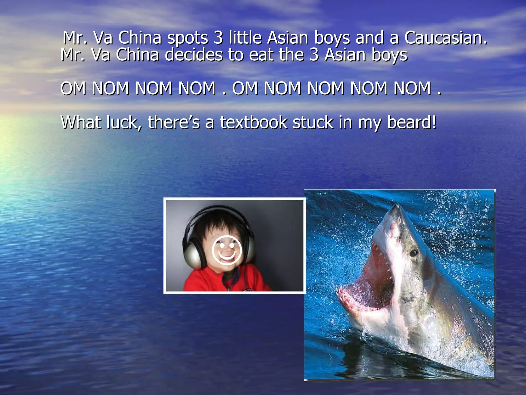 Mr. Va China spots 3 little Asian boys and a Caucasian.  Mr. Va China decides to eat the 3 Asian boys OM NOM NOM NOM . OM NOM NOM NOM NOM . What luck, there’s a textbook stuck in my beard!  