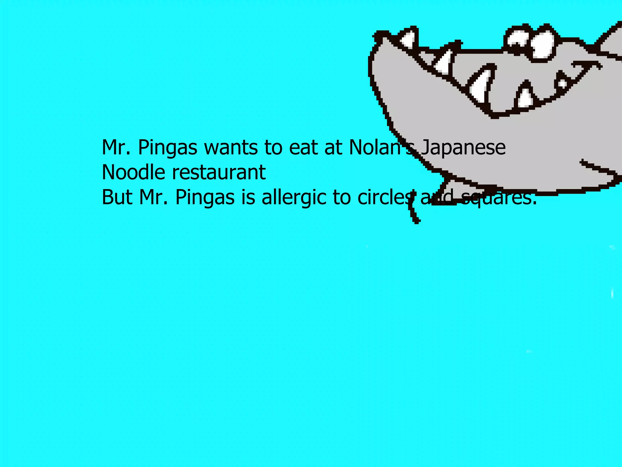 Mr. Pingas wants to eat triangles for breakfast because he`s allergic to circles.  Mr. Pingas wants to eat at Nolan’s Japanese Noodle restaurant But Mr. Pingas is allergic to circles and squares. 