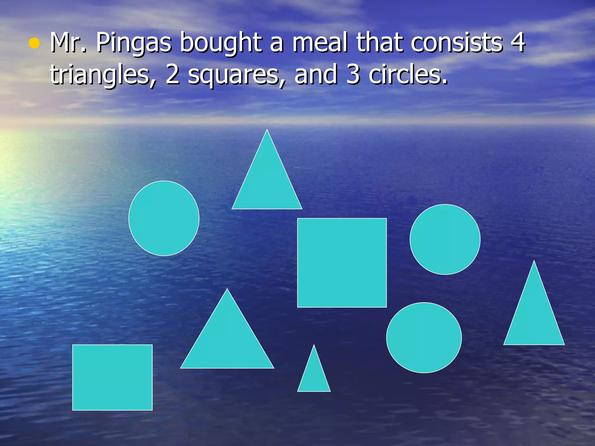 Mr. Pingas bought a meal that consists 4 triangles, 2 squares, and 3 circles.  