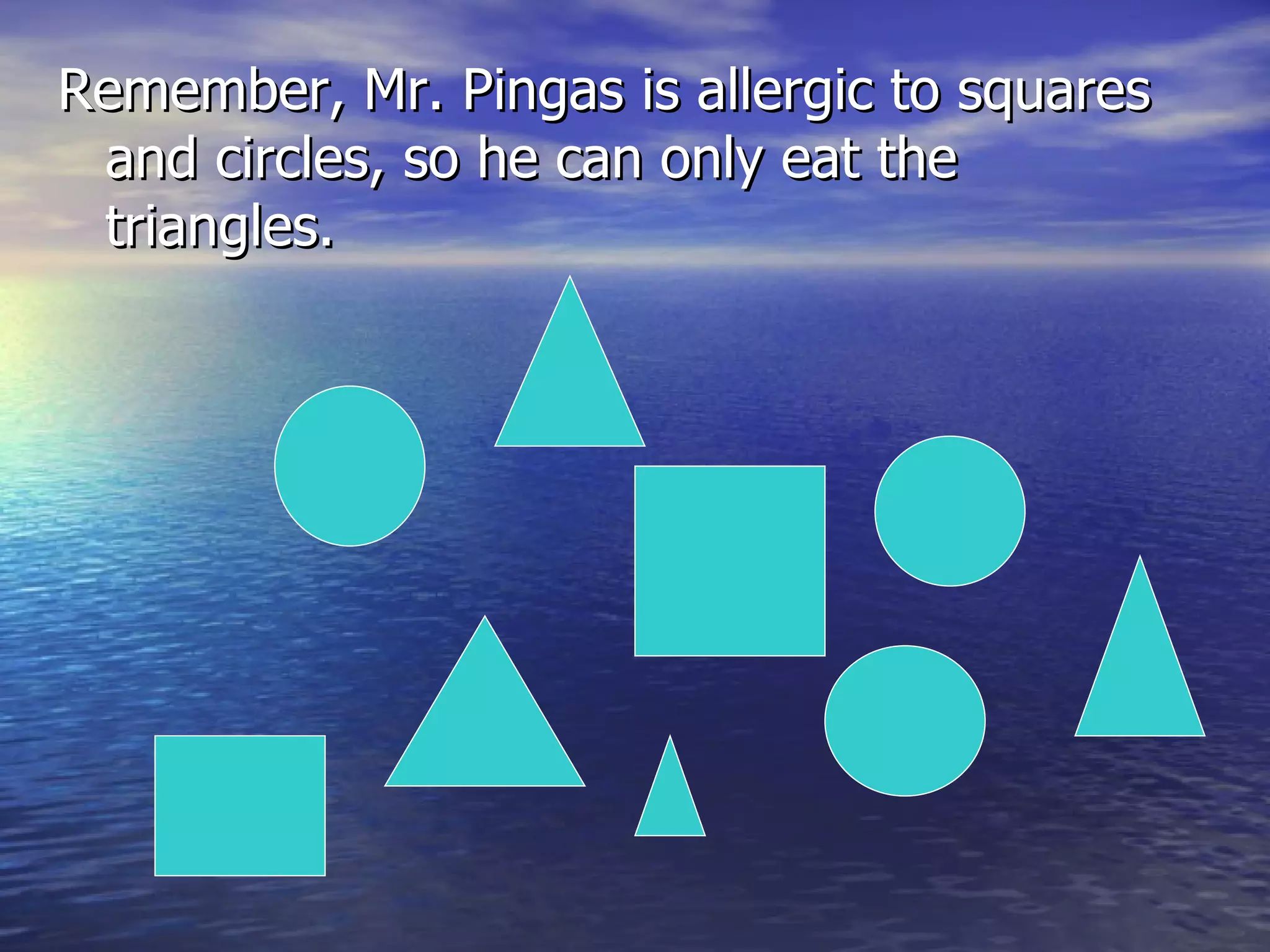 Remember, Mr. Pingas is allergic to squares and circles, so he can only eat the triangles.  