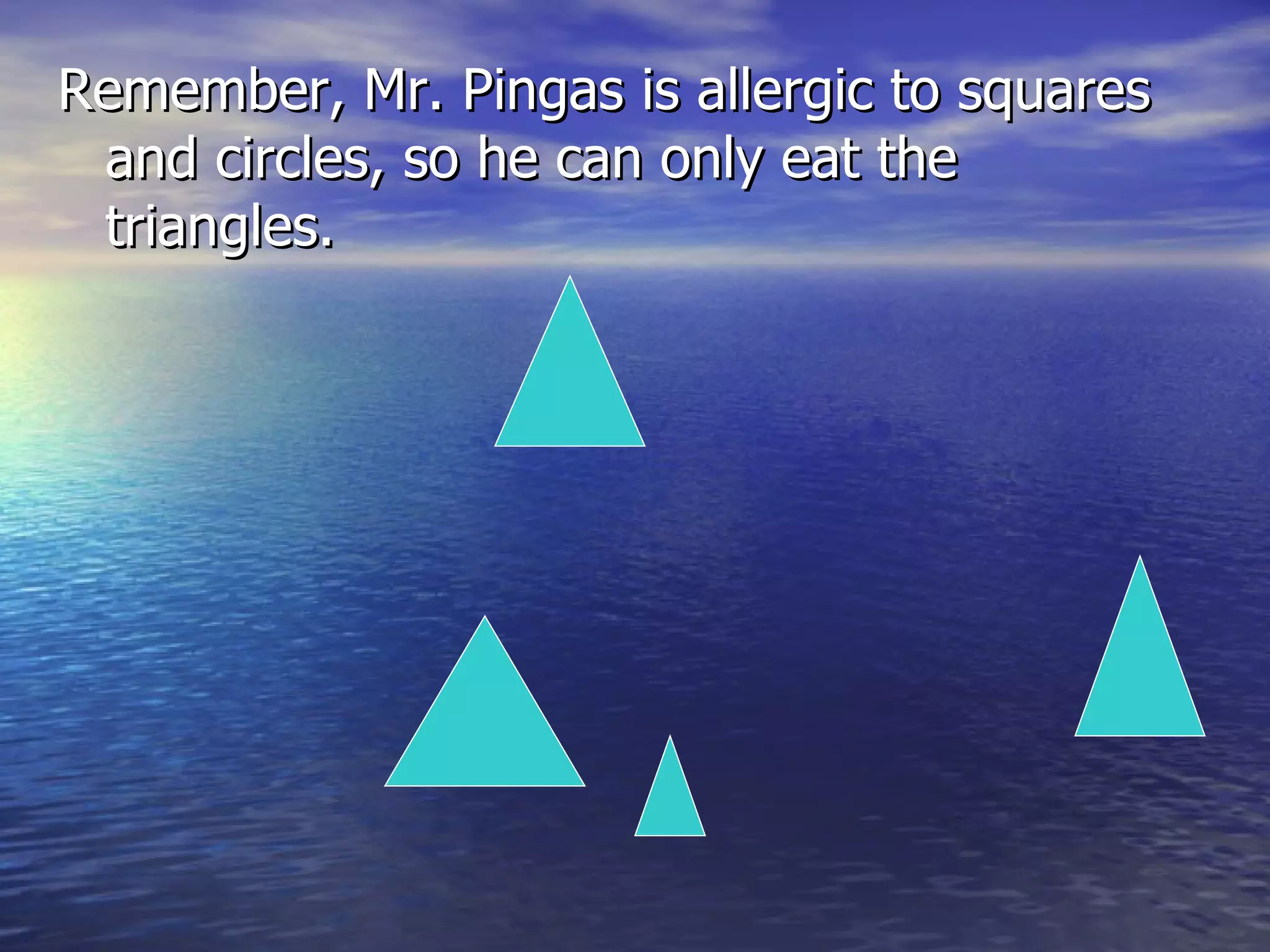 Remember, Mr. Pingas is allergic to squares and circles, so he can only eat the triangles.  