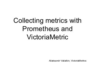 Collecting metrics with
Prometheus and
VictoriaMetric
Aliaksandr Valialkin, VictoriaMetrics
 