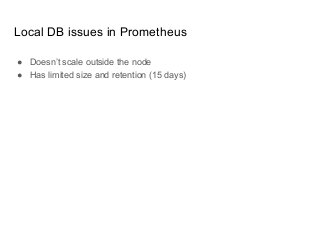 Local DB issues in Prometheus
● Doesn’t scale outside the node
● Has limited size and retention (15 days)
 