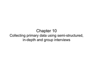 Slide 10.1

Chapter 10
Collecting primary data using semi-structured,
in-depth and group interviews

Saunders, Lewis and Thornhill, Research Methods for Business Students, 5th Edition, © Mark Saunders, Philip Lewis and Adrian Thornhill 2009

 