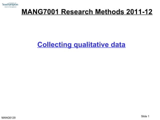 Slide 1
MANG6129
MANG7001 Research Methods 2011-12
Collecting qualitative data
 
