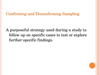Confirming and Disconfirming Sampling  A purposeful strategy used during a study to follow up on specific cases to test or explore further specific findings. 