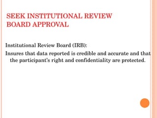 SEEK INSTITUTIONAL REVIEW BOARD APPROVAL Institutional Review Board (IRB):  Insures that data reported is credible and accurate and that the participant’s right and confidentiality are protected. 