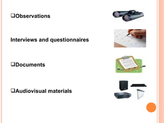 Observations Interviews and questionnaires Documents Audiovisual materials 