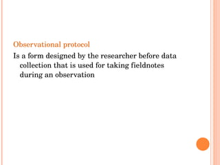 Observational protocol  Is a form designed by the researcher before data collection that is used for taking fieldnotes during an observation 