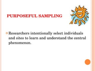 PURPOSEFUL SAMPLING Researchers intentionally select individuals and sites to learn and understand the central phenomenon. 