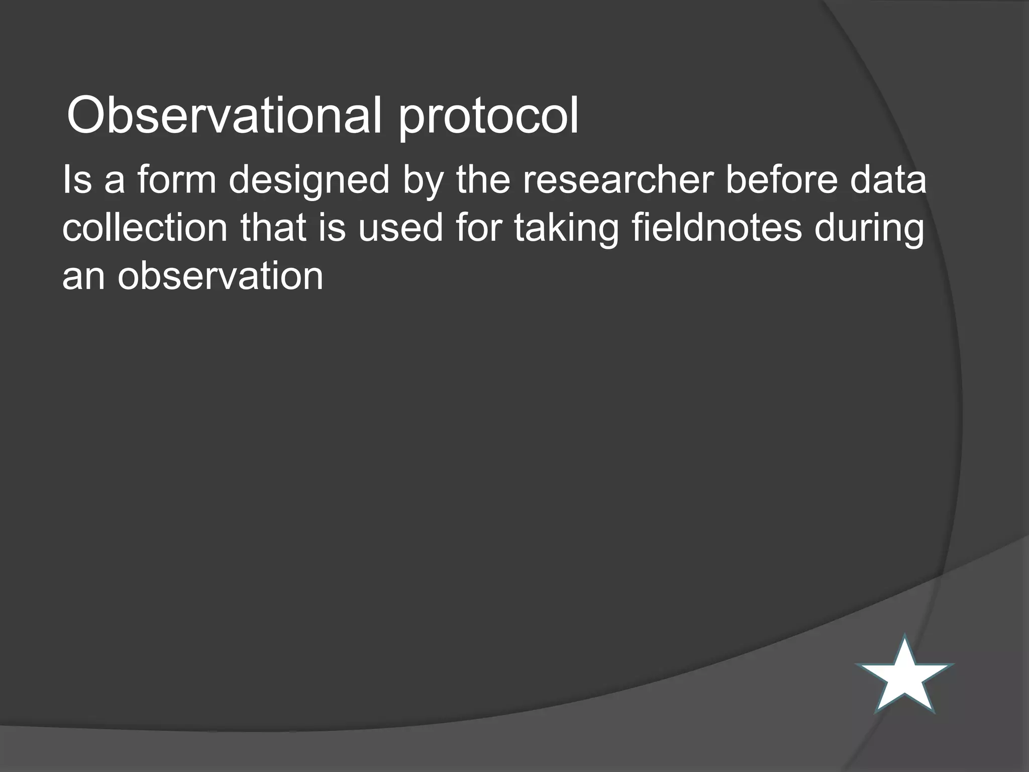 Observational protocol
Is a form designed by the researcher before data
collection that is used for taking fieldnotes during
an observation
 