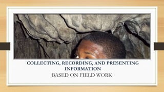 COLLECTING, RECORDING, AND PRESENTING
INFORMATION
BASED ON FIELD WORK
 