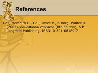 References

Gall, Meredith D., Gall, Joyce P., & Borg, Walter R.
  (2007). Educational research (8th Edition), A B
  Longman Publishing, ISBN: 0-321-08189-7
 