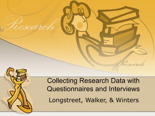 Collecting Research Data with
Questionnaires and Interviews
Longstreet, Walker, & Winters
 