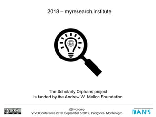 @hvdsomp
VIVO Conference 2019, September 5 2019, Podgorica, Montenegro
2018 – myresearch.institute
The Scholarly Orphans project
is funded by the Andrew W. Mellon Foundation
 