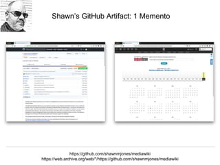 @hvdsomp
VIVO Conference 2019, September 5 2019, Podgorica, Montenegro
Shawn’s GitHub Artifact: 1 Memento
https://github.com/shawnmjones/mediawiki
https://web.archive.org/web/*/https://github.com/shawnmjones/mediawiki
 