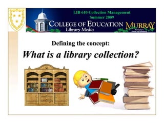 LIB 610 Collection Management
                      Summer 2009




       Defining the concept:
What is a library collection?
 