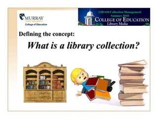 LIB 610 Collection Management Summer 2010 Defining the concept: What is a library collection? 