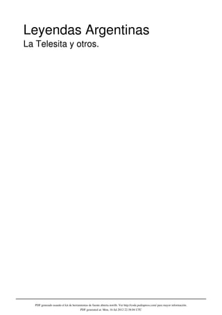 Leyendas Argentinas
La Telesita y otros.




   PDF generado usando el kit de herramientas de fuente abierta mwlib. Ver http://code.pediapress.com/ para mayor información.
                                       PDF generated at: Mon, 16 Jul 2012 22:38:04 UTC
 