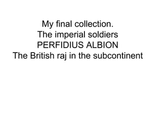 My final collection. The imperial soldiers PERFIDIUS ALBION The British raj in the subcontinent 