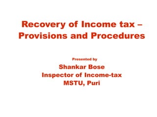 Recovery of Income tax –
Provisions and Procedures
Presented by
Shankar Bose
Inspector of Income-tax
MSTU, Puri
 