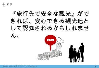 【Confidential】Copyright (C) CREATIVEHOPE,Inc. All Rights Reserved.
6
①. 概 要
『旅行先で安全な観光』がで
きれば、安心できる観光地と
して認知されるかもしれませ
ん。
安全地帯
 