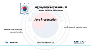 Java Presentation
មជ្ឈមណ្ឌ លកូរ ៉េ សហ្វ វែ រេច េ ឌី
Korea Software HRD Center
ឣ្នកប្រឹការោរល់: រណ្ឌ ិត គីម​រេខ្យុ ង
www.kshrd.com.kh
ឣ្នកវណ្នំា: រោក ោង រ៊ុន ៉េ៊ុង
រោក ដារ៉េ រេញចិតត
 