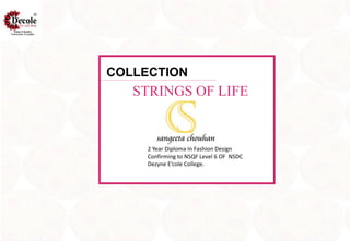 COLLECTION
STRINGS OF LIFE
2 Year Diploma In Fashion Design
Confirming to NSQF Level 6 OF NSDC
Dezyne E’cole College.
 