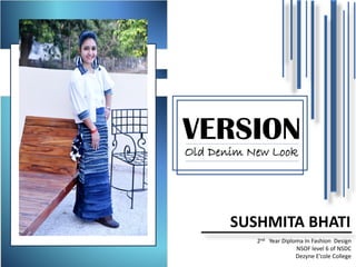 SUSHMITA BHATI
2nd Year Diploma In Fashion Design
NSOF level 6 of NSDC
Dezyne E’cole College
VERSION
Old Denim New Look
 