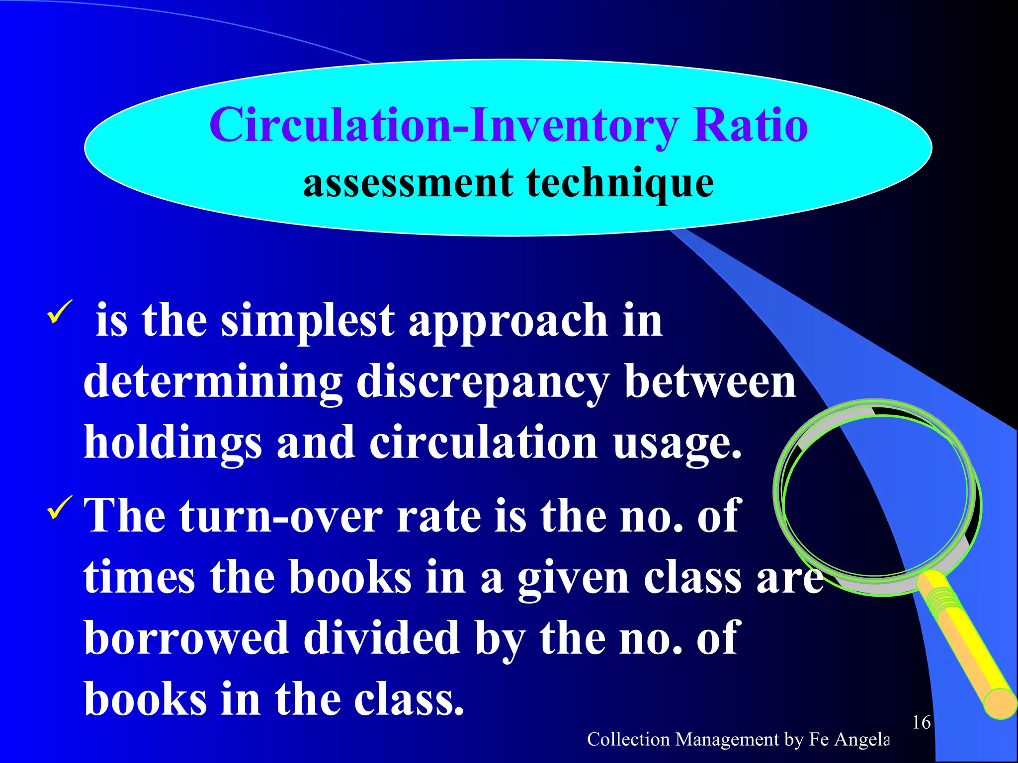 is the simplest approach in determining discrepancy between holdings and circulation usage. The turn-over rate is the no. of times the books in a given class are borrowed divided by the no. of books in the class. Circulation-Inventory Ratio assessment technique 