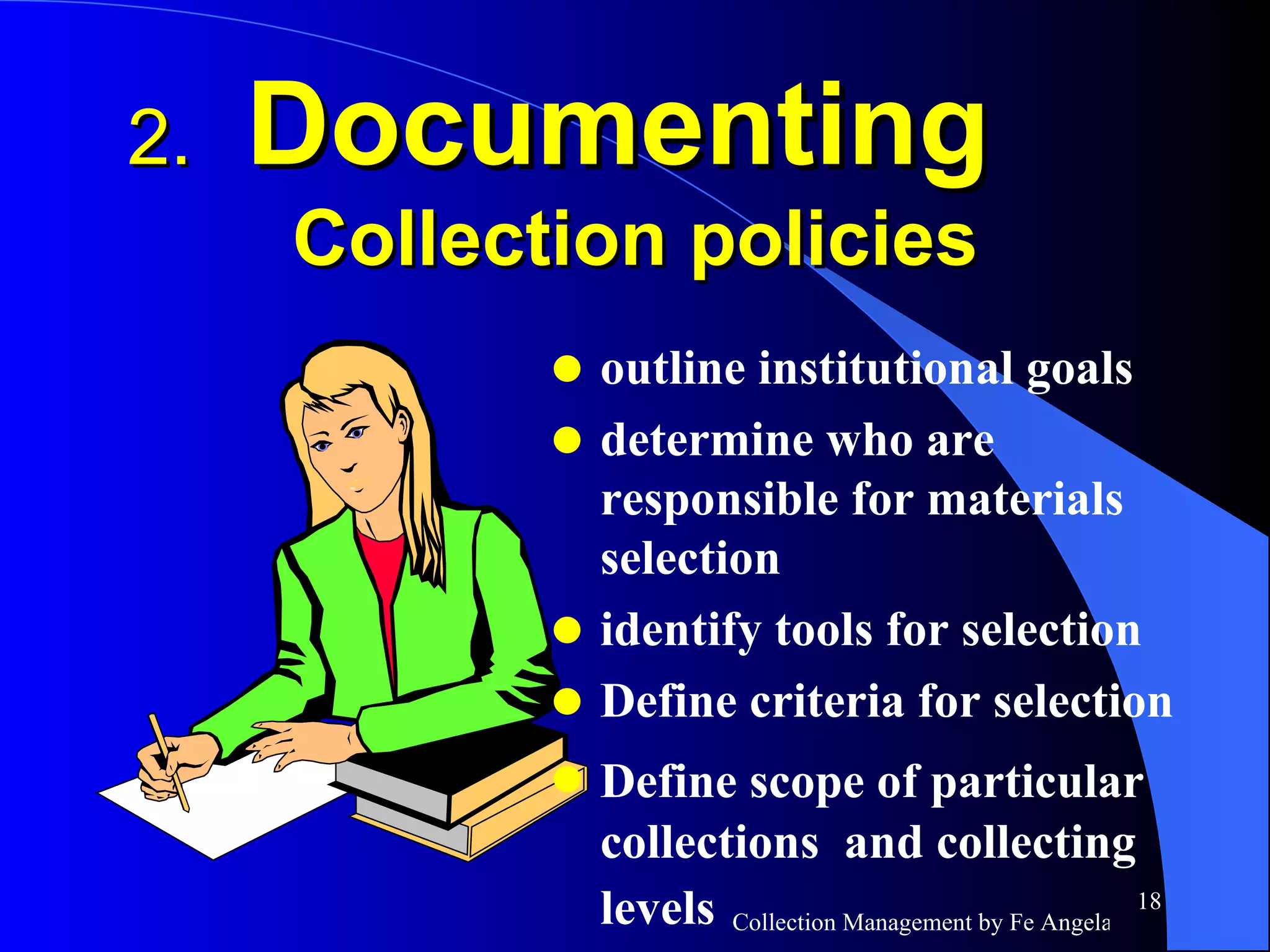 2.  Documenting   Collection policies outline institutional goals determine who are responsible for materials  selection  identify tools for selection Define criteria for selection Define scope of particular   collections  and collecting levels   