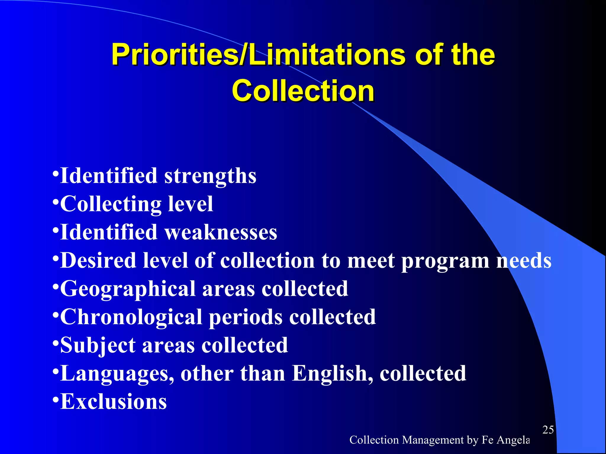 Priorities/Limitations of the Collection Identified strengths Collecting level Identified weaknesses Desired level of collection to meet program needs Geographical areas collected Chronological periods collected Subject areas collected Languages, other than English, collected Exclusions 