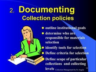 2.  Documenting   Collection policies outline institutional goals determine who are responsible for materials  selection  identify tools for selection Define criteria for selection Define scope of particular   collections  and collecting levels   