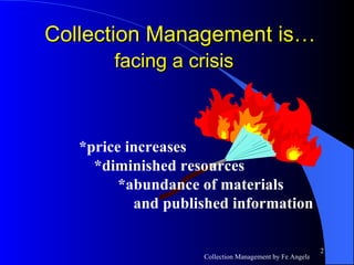 Collection Management is…  facing a crisis   *price increases *diminished resources   *abundance of materials    and published information 