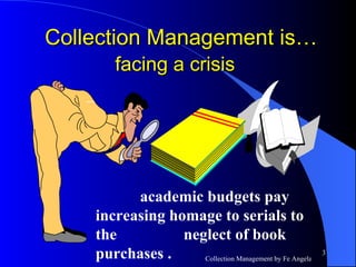     academic budgets pay increasing homage to serials to the    neglect of book  purchases . Collection Management is…  facing a crisis   