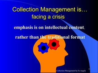 Collection Management is…  facing a crisis   emphasis is on intellectual content , rather than the traditional format 