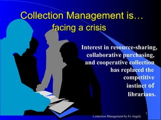 Interest in resource-sharing,   collaborative purchasing,   and cooperative collection   has replaced the   competitive   instinct  of   librarians. Collection Management is…  facing a crisis   