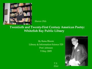 Twentieth and Twenty-First Century American Poetry: Whitefish Bay Public Library By Raina  Bloom Library & Information Science 520 Prof. Johnson 9 May 2005 T.S. Eliot Sharon Olds 