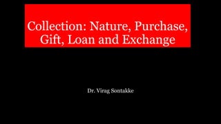 Collection: Nature, Purchase,
Gift, Loan and Exchange
Dr. Virag Sontakke
 