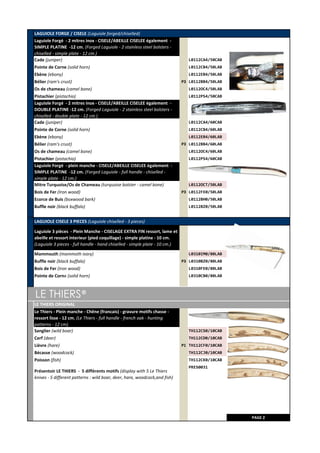 LAGUIOLE FORGE / CISELE (Laguiole forged/chiselled)
Laguiole Forgé - 2 mitres inox - CISELE/ABEILLE CISELEE également -
SIMPLE PLATINE -12 cm. (Forged Laguiole - 2 stainless steel bolsters -
chiselled - simple plate - 12 cm.)
Cade (juniper) L0112CA4/50CAB
Pointe de Corne (solid horn) L0112CB4/50LAB
Ebène (ebony) L0112EB4/50LAB
Bélier (ram's crust) P3 L0112BB4/50LAB
Os de chameau (camel bone) L0112OC4/50LAB
Pistachier (pistachio) L0112PS4/50CAB
Laguiole Forgé - 2 mitres inox - CISELE/ABEILLE CISELEE également -
DOUBLE PLATINE -12 cm. (Forged Laguiole - 2 stainless steel bolsters -
chiselled - double plate - 12 cm.)
Cade (juniper) L0112CA4/60CAB
Pointe de Corne (solid horn) L0112CB4/60LAB
Ebène (ebony) L0112EB4/60LAB
Bélier (ram's crust) P3 L0112BB4/60LAB
Os de chameau (camel bone) L0112OC4/60LAB
Pistachier (pistachio) L0112PS4/60CAB
Laguiole Forgé - plein manche - CISELE/ABEILLE CISELEE également -
SIMPLE PLATINE -12 cm. (Forged Laguiole - full handle - chiselled -
simple plate - 12 cm.)
Mitre Turquoise/Os de Chameau (turquoise bolster - camel bone) L0112OCT/50LAB
Bois de Fer (Iron wood) P3 L0112FE0/50LAB
Ecorce de Buis (boxwood bark) L0112BH0/50LAB
Buffle noir (black buffalo) L0112BZ0/50LAB
LAGUIOLE CISELE 3 PIECES (Laguiole chiselled - 3 pieces)
Laguiole 3 pièces - Plein Manche - CISELAGE EXTRA FIN ressort, lame et
abeille et ressort interieur (pied coquillage) - simple platine - 10 cm.
(Laguiole 3 pieces - full handle - hand chiselled - simple plate - 10 cm.)
Mammouth (mammoth ivory) L0310IM0/80LAB
Buffle noir (black buffalo) P3 L0310BZ0/80LAB
Bois de Fer (iron wood) L0310FE0/80LAB
Pointe de Corne (solid horn) L0310CB0/80LAB
LE THIERS®
LE THIERS ORIGINAL
Le Thiers - Plein manche - Chêne (francais) - gravure motifs chasse -
ressort lisse - 12 cm. (Le Thiers - full handle - french oak - hunting
patterns - 12 cm).
Sanglier (wild boar) TH112CS0/10CAB
Cerf (deer) TH112CD0/10CAB
Lièvre (hare) P1 TH112CF0/10CAB
Bécasse (woodcock) TH112CJ0/10CAB
Poisson (fish) TH112CK0/10CAB
PRES0031
PAGE 2
Présentoir LE THIERS - 5 différents motifs (display with 5 Le Thiers
knives - 5 different patterns : wild boar, deer, hare, woodcock,and fish)
 