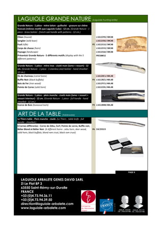 Grande Nature - 1 pièce - mitre laiton - guilloché - gravure sur chêne
francais (mêmes motifs que Laguiole Cube) - 12 cm. (Grande Nature - 1
piece - brass bolster - french oak handle with patterns - 12 cm.)
Chien (hound) L1G12CM2/30CAB
Sanglier (wild boar) L1G12CN2/30CAB
Fusil (rifle) P2 L1G12CU2/30CAB
Corps de chasse (horn) L1G12CV2/30CAB
Paysage (landscape) L1G12CW2/30CAB
PRES0032
Grande Nature - 1 pièce - mitre inox - ciselé main (lame + ressort) - 12
cm. (Grande Nature - 1 piece - 1 stainless steel bolster - hand chiselled -
12 cm.)
Os de chameau (camel bone) L1G12OC1/40LAB
Buffle Noir (black buffalo) P3 L1G12BZ1/40LAB
Bois de Fer (iron wood) L1G12FE1/40LAB
Pointe de Corne (solid horn) L1G12CB1/40LAB
Grande Nature - 1 pièce - plein manche - ciselé main (lame + ressort +
ressort interieur) - 12 cm. (Grande Nature - 1 piece - full handle - hand
chiselled - 12 cm.)
Ecorce de Buis (boxwood bark) P3 L1G12BH0/40LAB
ART DE LA TABLE (tableware)
Le Thiers table - Plein manche - ciselé. (Le Thiers - table knife - full
handle - chiselled.)
6 Cornes différentes : Corne de Zébu, Cerf, Pointe de corne, Buffle noir,
Bélier Blond et Bélier Noir (6 different horns : zebu horn, deer wood,
solid horn, black buffalo, blond ram crust, black ram crust)
P6 C6CZED23
PAGE 4
LAGUIOLE GRANDE NATURE (Laguiole hunting knife)
Présentoir Grande Nature - 5 différents motifs (display with the 5
different patterns)
LAGUIOLE ARBALETE GENES DAVID SARL
ZI Le Plot BP 3
63550 Saint-Rémy-sur-Durolle
FRANCE
+33 (0)4.73.94.36.11
+33 (0)4.73.94.39.50
direction@laguiole-arbalete.com
www.laguiole-arbalete.com
 