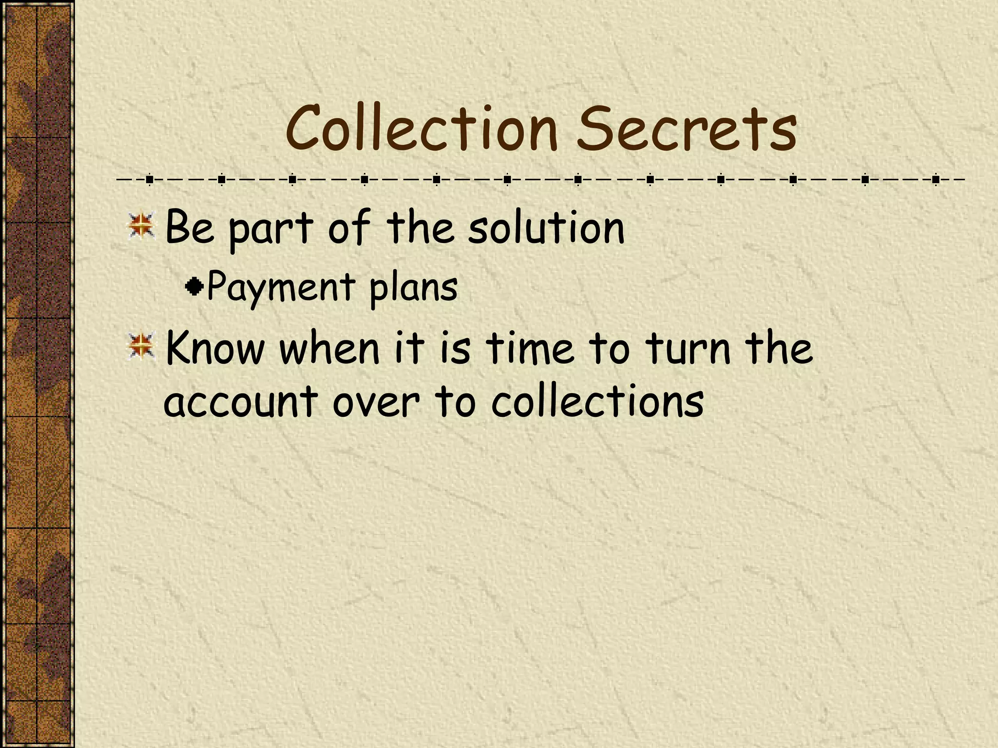 Collection Secrets Be part of the solution Payment plans Know when it is time to turn the account over to collections 