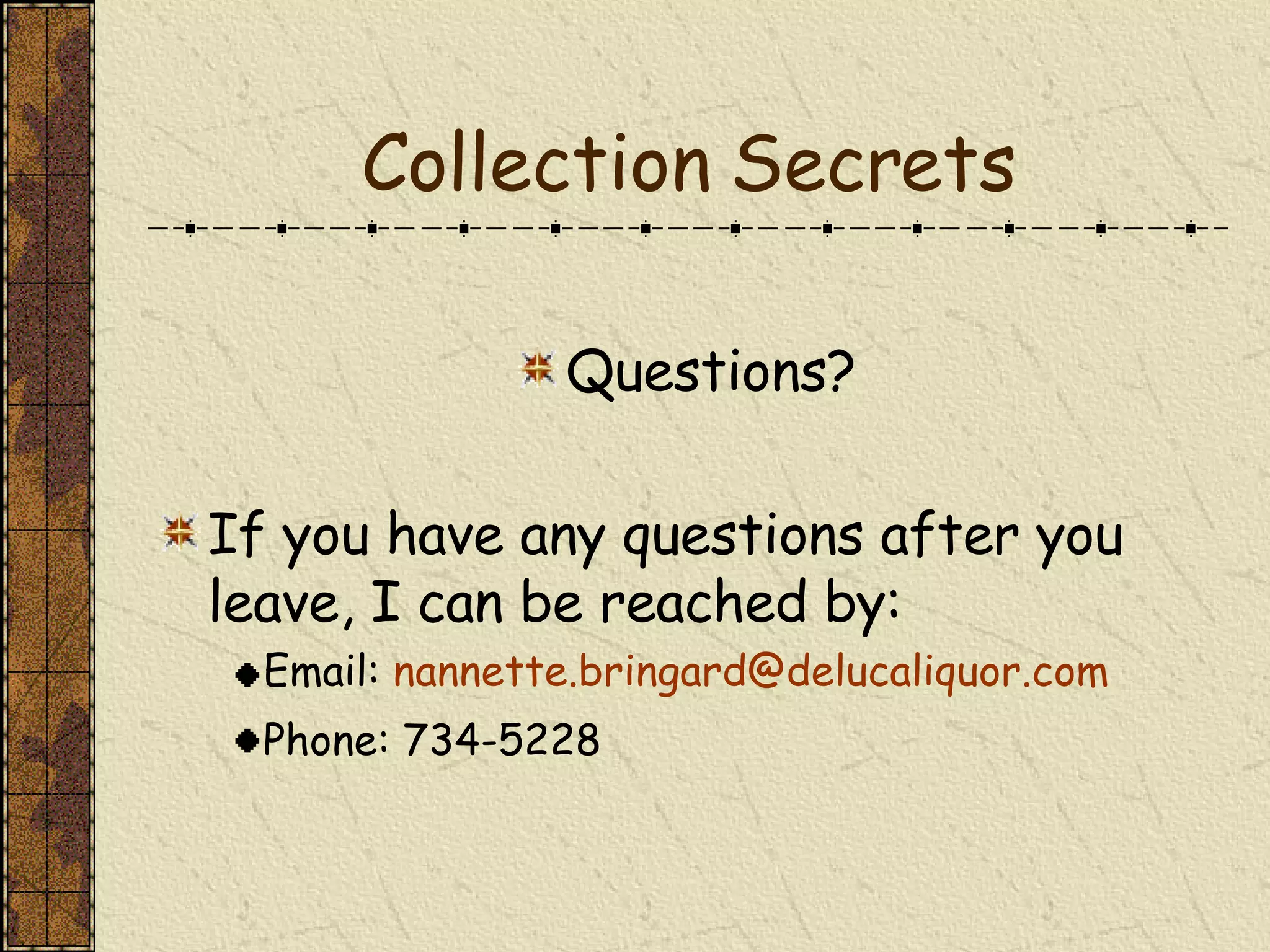 Collection Secrets Questions? If you have any questions after you leave, I can be reached by: Email:  [email_address] Phone: 734-5228 