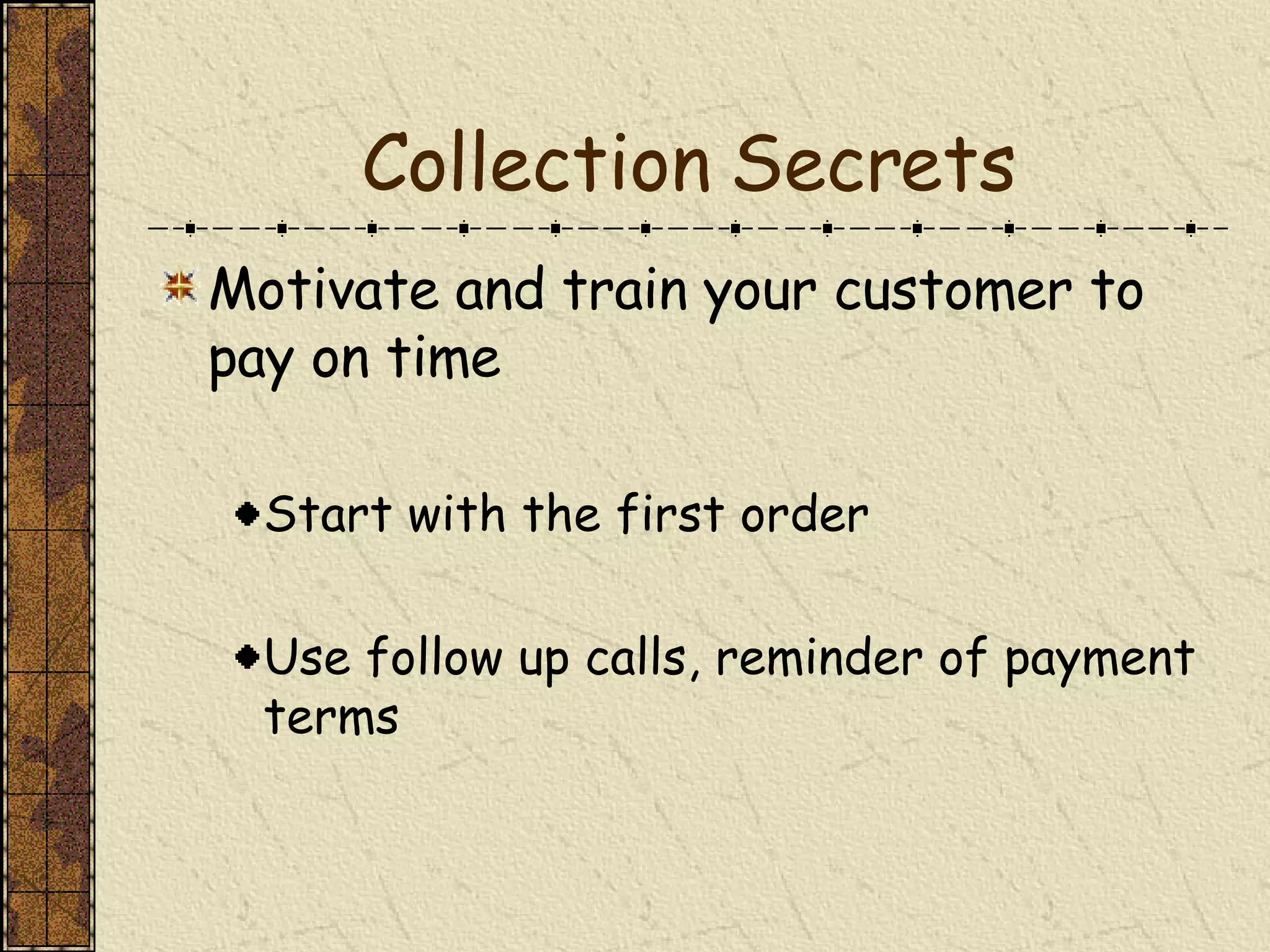 Collection Secrets Motivate and train your customer to pay on time Start with the first order Use follow up calls, reminder of payment terms 