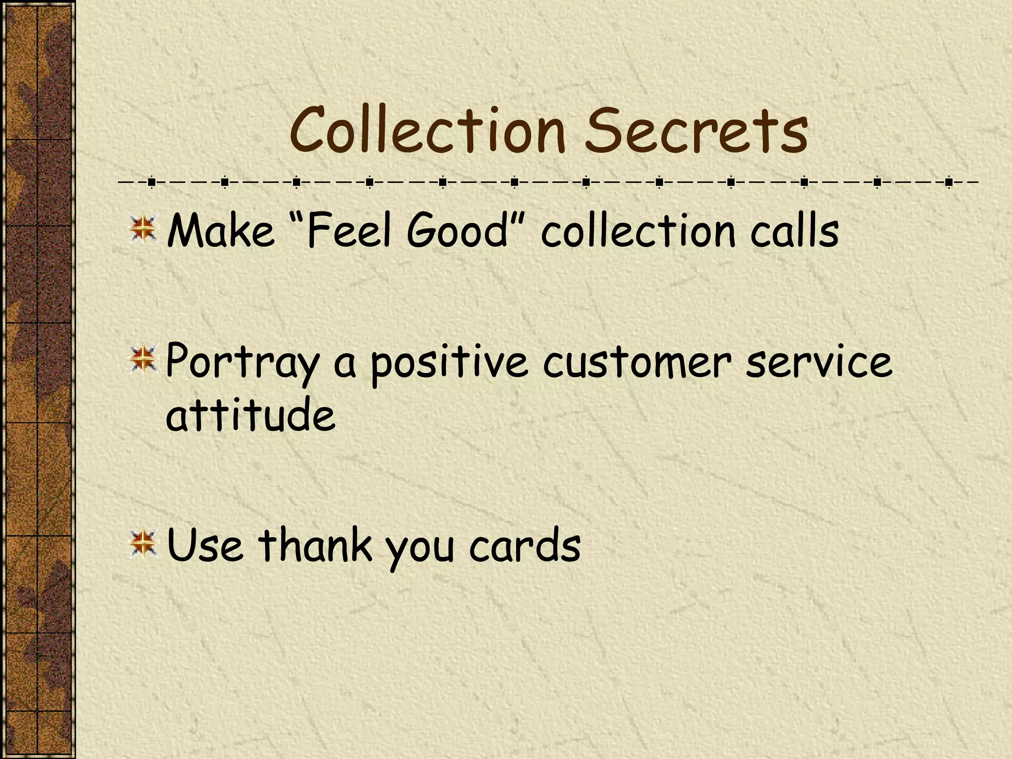 Collection Secrets Make “Feel Good” collection calls Portray a positive customer service attitude Use thank you cards 
