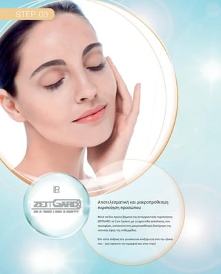 Μετά τα δύο πρώτα βήματα της αντιγηραντικής περιποίησης
ZEITGARD, το Care System, με τη φροντίδα ανάπλασης που
προσφέρει, αποσκοπεί στη μακροπρόθεσμη διατήρηση της
νεανικής όψης της επιδερμίδας.
Είτε είστε άνδρας είτε γυναίκα και ανεξάρτητα από την ηλικία
σας – μην αφήνετε την ομορφιά σας στην τύχη!
Αποτελεσματική και μακροπρόθεσμη
περιποίηση προσώπου
 