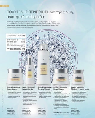 € 38,89
€ 44,99
€ 33,59
28300 
28304 | 50 ml
Ελλάδα: € 44,99
(€ 89,98 ανά 100 ml)
Κύπρος: € 43,99
(€ 87,98 ανά 100 ml)
28306 | 30 ml
Ελλάδα: € 33,59
(€ 111,97 ανά 100 ml)
Κύπρος: € 32,49
(€ 108,30 ανά 100 ml)
28302 | 125 ml
Ελλάδα: € 14,69
(€ 11,76 ανά 100 ml)
Κύπρος: € 14,69
(€ 11,76 ανά 100 ml)
28303 | 50 ml
Ελλάδα: € 38,89 (€ 77,98 ανά 100 ml)
Κύπρος: € 37,79 (€ 75,58 ανά 100 ml)
28307 | 30 ml
Ελλάδα: € 45,99
(€ 153,30 ανά 100 ml)
Κύπρος: € 44,99
(€ 149,97 ανά 100 ml)
ΣΥΝΟΛΟ ΜΕΜΟΝΩΜΕΝΩΝ ΠΡΟΪΟΝΤΩΝ
 € 117,47
ΕΙΔΙΚΗ ΤΙΜΗ ΣΕΤ ΜΟΝΟ  Ελλάδα: € 99,99
 Κύπρος από € 114,27 μόνο € 97,59
ΣυγκριτικέςΛιανικέςΤιμέςμεΟμοειδήΠροϊόντατηςΑγοράς
ΠΟΛΥΤΕΛΗΣ ΠΕΡΙΠΟΙΗΣΗ για την ώριμη,
απαιτητική επιδερμίδα
Η πολυτελής σειρά περιποίησης προσφέρει εντατική θρέψη, ενώ περιλαμβάνει ένα σύγχρονο
συνδυασμό δραστικών συστατικών με βάση το διαμάντι και τα πεπτίδια. Η μοναδική σύνθεση και τα
αποτελεσματικά δραστικά συστατικά αντιγήρανσης που περιέχει, συμβάλλουν στη σύσφιξη, την
επανόρθωση και την προστασία της επιδερμίδας.
ΕΞΟΙΚΟΝΟΜΕΙΤΕ ΜΕ ΤΟ ΣΕΤ
BEAUTY DIAMONDS ΣΕΤ
Κρέμα Ημέρας · 50 ml
Κρέμα Νυκτός · 50 ml
Κρέμα Ματιών · 30 ml
•	 Αντιρυτιδική κρέμα νυκτός
•	 Με πολύτιμα έλαια και ειδικά
	αντιρυτιδικά δραστικά
συστατικά
• 	Συμβάλλει στη μείωση της
όψης των ρυτίδων
Beauty Diamonds
Κρέμα Νυκτός
•	Χάρη στην ιδιαίτερα
λεπτόρρευστη, δροσερή και
απαλή συνθεσή της
ανακουφίζει και περιποιείται
την ευαίσθητη περιοχή των
ματιών
•	Απαλλάσσει από το
ενοχλητικό πρήξιμο κάτω από
τα μάτια
•	Συμβάλλει στη μείωση της
όψης των ρυτίδων
Beauty Diamonds
Κρέμα Ματιών
•	Τονωτική Λοσιόν που χαρίζει
φρεσκάδα και ενυδάτωση
•	Κατάλληλη και για τη μικτή
επιδερμίδα
•	Καθαρίζει και αναζωογονεί
την επιδερμίδα
Beauty Diamonds
Τονωτική Λοσιόν
•	Απαλή κρέμα ημέρας με
μεταξένια υφή
•  Μειώνει την όψη των ρυτίδων και
ενισχύει την αίσθηση της
σφριγηλότητας της επιδερμίδας
•	Το αντιρυτιδικό δραστικό
συστατικό Detoxiquin
προλαμβάνει την πρόωρη
γήρανση και υποστηρίζει την
κυτταρική ανάπλαση
•	Ένα καινοτόμο εξαπεπτίδιο
συμβάλλει στην προστασία της
επιδερμίδας από τις ελεύθερες
ρίζες
Beauty Diamonds
Κρέμα Ημέρας
•	 Εξαιρετικά πλούσια εντατική κρέμα
•	Περιποιείται και χαρίζει απαλή
αίσθηση στην επιδερμίδα
•	Συνδυασμός από λιπίδια Ceramide
και Hyaluronic Filling Spheres®
λειαίνει σημαντικά την όψη των
	ρυτίδων
•	 Πολύτιμα έλαια για αίσθηση
	 μεταξένιας απαλότητας
Beauty Diamonds
Πλούσια Εντατική Κρέμα
 